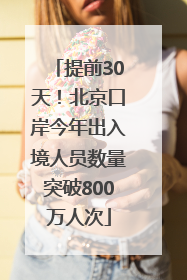 提前30天！北京口岸今年出入境人员数量突破800万人次