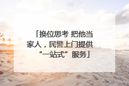换位思考 把他当家人，民警上门提供“一站式”服务