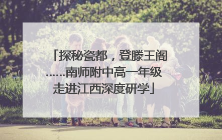 探秘瓷都，登滕王阁……南师附中高一年级走进江西深度研学