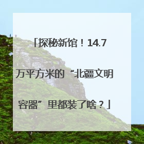 探秘新馆！14.7万平方米的“北疆文明容器”里都装了啥？
