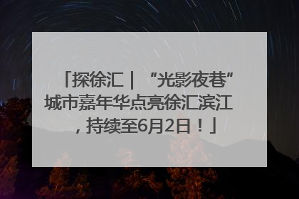 探徐汇｜“光影夜巷”城市嘉年华点亮徐汇滨江，持续至6月2日！