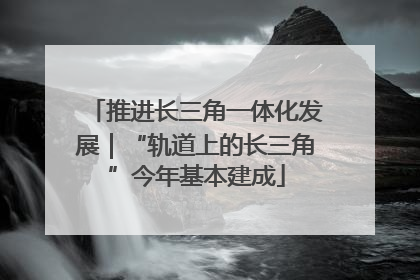 推进长三角一体化发展｜“轨道上的长三角”今年基本建成