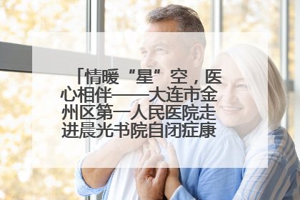 情暖“星”空，医心相伴——大连市金州区第一人民医院走进晨光书院自闭症康复服务中心