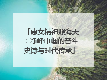 惠女精神照海天：净峰巾帼的奋斗史诗与时代传承
