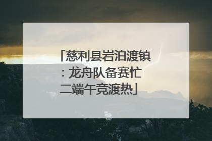 慈利县岩泊渡镇：龙舟队备赛忙 二端午竞渡热