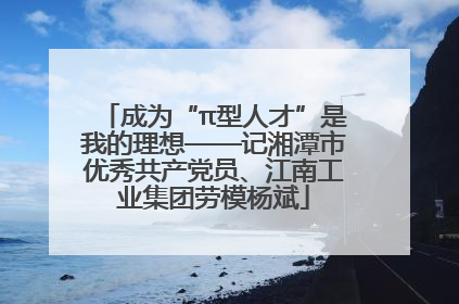 成为“π型人才”是我的理想——记湘潭市优秀共产党员、江南工业集团劳模杨斌