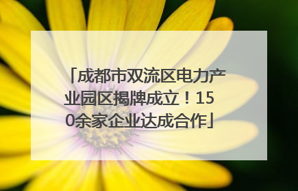 成都市双流区电力产业园区揭牌成立！150余家企业达成合作