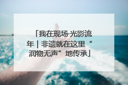 我在现场·光影流年｜非遗就在这里“润物无声”地传承