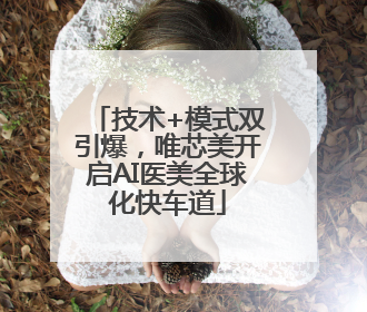 技术+模式双引爆，唯芯美开启AI医美全球化快车道