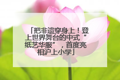 把非遗穿身上！登上世界舞台的中式“纸艺华服”，首度亮相沪上小学