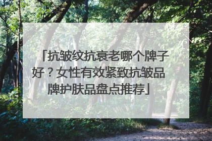 抗皱纹抗衰老哪个牌子好？女性有效紧致抗皱品牌护肤品盘点推荐