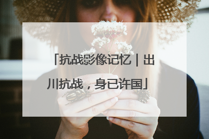抗战影像记忆｜出川抗战，身已许国