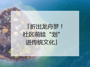 折出龙舟梦！社区萌娃“划”进传统文化