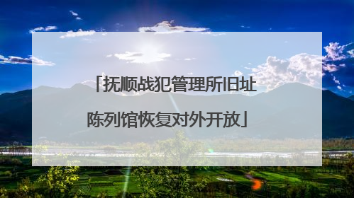 抚顺战犯管理所旧址陈列馆恢复对外开放