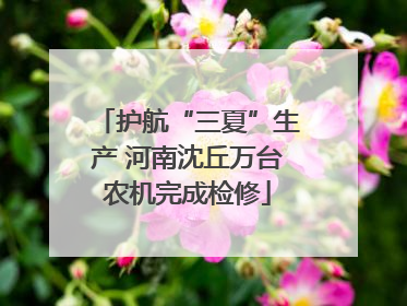 护航“三夏”生产 河南沈丘万台农机完成检修