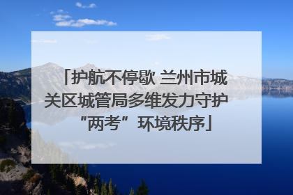 护航不停歇 兰州市城关区城管局多维发力守护“两考”环境秩序