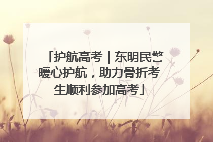 护航高考｜东明民警暖心护航，助力骨折考生顺利参加高考