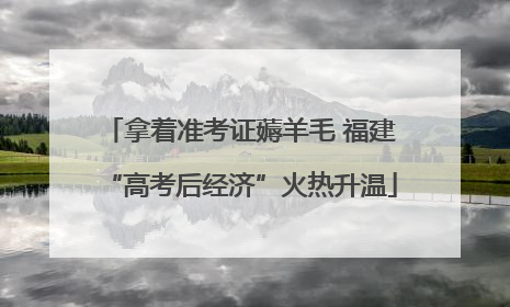 拿着准考证薅羊毛 福建“高考后经济”火热升温