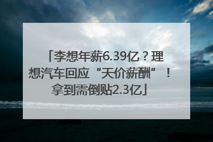 李想年薪6.39亿？理想汽车回应“天价薪酬”！拿到需倒贴2.3亿