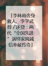 李林雨舍身救人、李学武替子还贷：两代“全国先进”演绎家风诚信奉献传奇