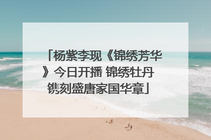 杨紫李现《锦绣芳华》今日开播 锦绣牡丹镌刻盛唐家国华章
