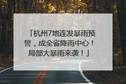 杭州7地连发暴雨预警，成全省降雨中心！局部大暴雨来袭！