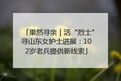 果然寻亲｜活“烈士”寻山东女护士进展：102岁老兵提供新线索