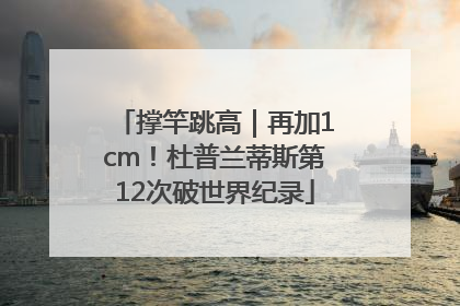 撑竿跳高｜再加1cm！杜普兰蒂斯第12次破世界纪录