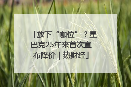 放下“咖位”？星巴克25年来首次宣布降价｜热财经
