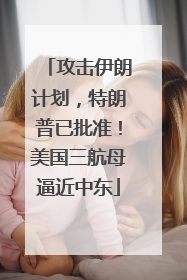 攻击伊朗计划，特朗普已批准！美国三航母逼近中东