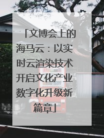 文博会上的海马云：以实时云渲染技术开启文化产业数字化升级新篇章