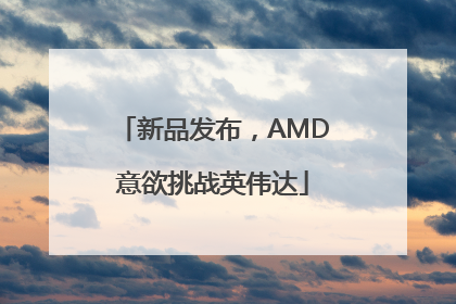 新品发布，AMD意欲挑战英伟达