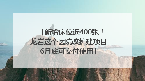 新增床位近400张！龙岩这个医院改扩建项目6月底可交付使用
