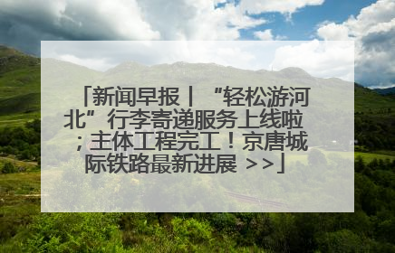 新闻早报丨“轻松游河北”行李寄递服务上线啦；主体工程完工！京唐城际铁路最新进展 >>