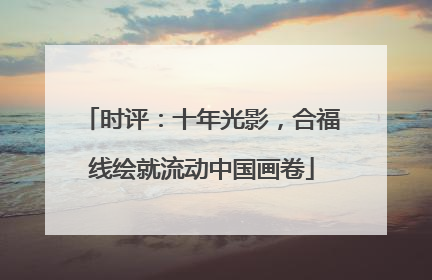 时评：十年光影，合福线绘就流动中国画卷