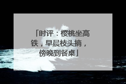 时评：樱桃坐高铁，早晨枝头摘，傍晚到餐桌