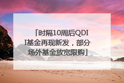 时隔10周后QDII基金再现新发，部分场外基金放宽限购