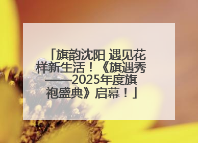 旗韵沈阳 遇见花样新生活！《旗遇秀——2025年度旗袍盛典》启幕！