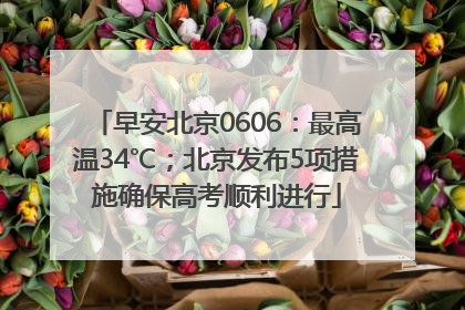 早安北京0606：最高温34℃；北京发布5项措施确保高考顺利进行