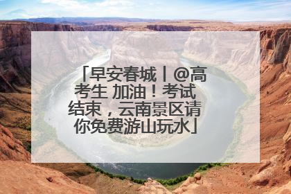 早安春城丨@高考生 加油！考试结束，云南景区请你免费游山玩水