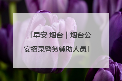 早安 烟台｜烟台公安招录警务辅助人员
