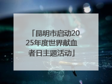 昆明市启动2025年度世界献血者日主题活动