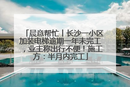 晨意帮忙丨长沙一小区加装电梯逾期一年未完工，业主称出行不便！施工方：半月内完工