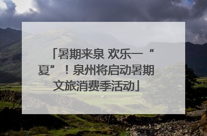 暑期来泉 欢乐一“夏”！泉州将启动暑期文旅消费季活动