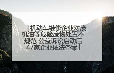 机动车维修企业对废机油等危险废物处置不规范 公益诉讼启动后47家企业依法备案