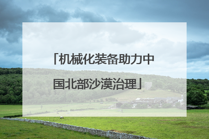 机械化装备助力中国北部沙漠治理
