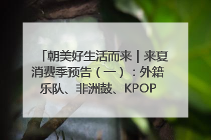 朝美好生活而来｜来夏消费季预告（一）：外籍乐队、非洲鼓、KPOP舞团、居民开放麦……这也太show了
