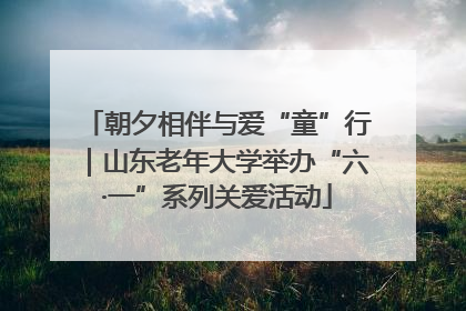 朝夕相伴与爱“童”行｜山东老年大学举办“六·一”系列关爱活动