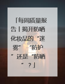 每周质量报告丨揭开防晒化妆品的“迷雾” “防护”还是“防晒”？