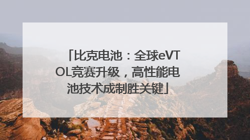比克电池：全球eVTOL竞赛升级，高性能电池技术成制胜关键